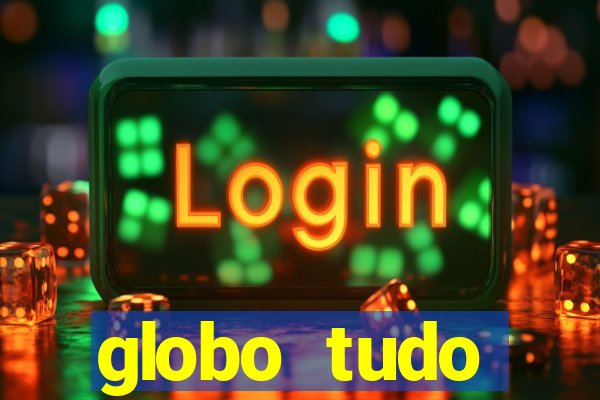 globo tudo absolutamente tudo